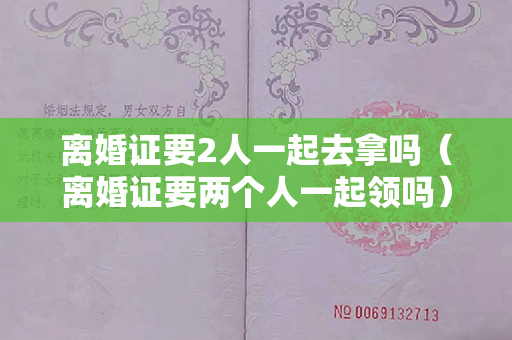 离婚证要2人一起去拿吗（离婚证要两个人一起领吗）