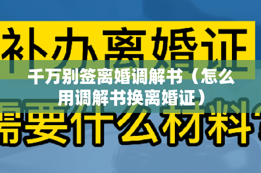 千万别签离婚调解书（怎么用调解书换离婚证）