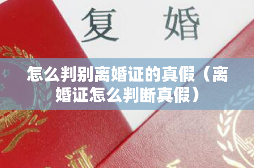 怎么判别离婚证的真假（离婚证怎么判断真假）