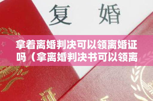 拿着离婚判决可以领离婚证吗（拿离婚判决书可以领离婚证吗）