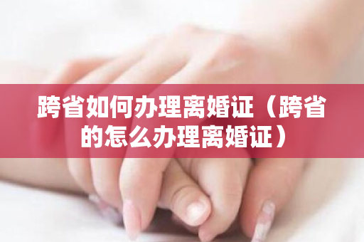 跨省如何办理离婚证（跨省的怎么办理离婚证）