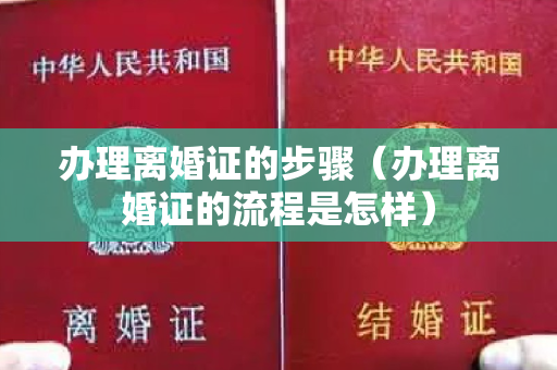 办理离婚证的步骤（办理离婚证的流程是怎样）