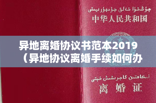 异地离婚协议书范本2019（异地协议离婚手续如何办理，需要带什么相关材料）