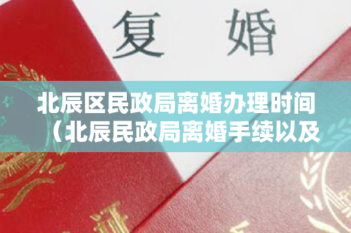 北辰区民政局离婚办理时间（北辰民政局离婚手续以及所需材料和相关规定是什么？）