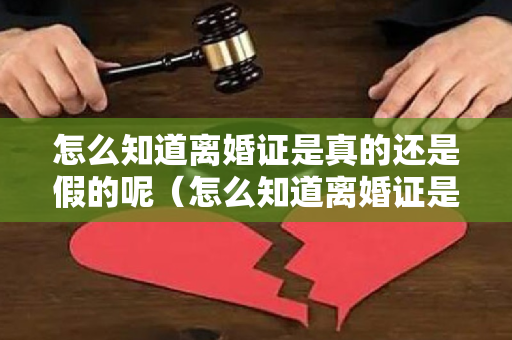 怎么知道离婚证是真的还是假的呢（怎么知道离婚证是真的还是假的）