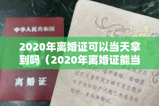 2020年离婚证可以当天拿到吗（2020年离婚证能当天拿吗）