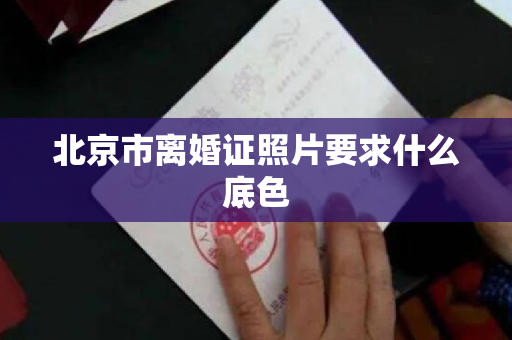 北京市离婚证照片要求什么底色