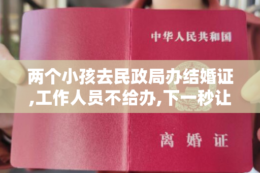 两个小孩去民政局办结婚证,工作人员不给办,下一秒让人尴尬了