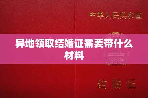 异地领取结婚证需要带什么材料