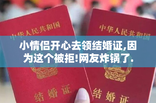 小情侣开心去领结婚证,因为这个被拒!网友炸锅了.