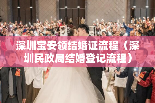 深圳宝安领结婚证流程（深圳民政局结婚登记流程）