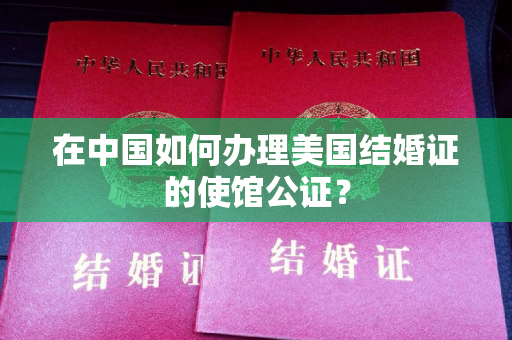 在中国如何办理美国结婚证的使馆公证？