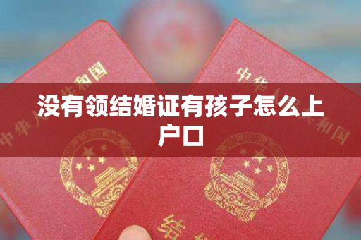 没有领结婚证有孩子怎么上户口