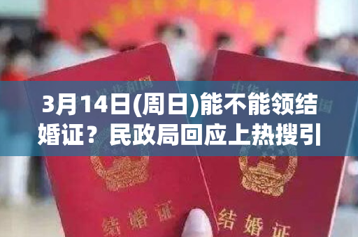 3月14日(周日)能不能领结婚证？民政局回应上热搜引发“冷思