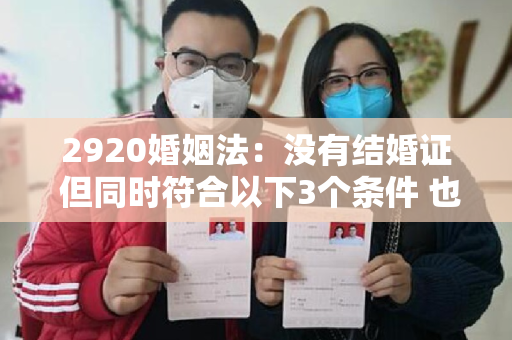 2920婚姻法：没有结婚证 但同时符合以下3个条件 也算合法