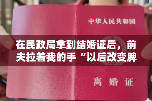 在民政局拿到结婚证后，前夫拉着我的手“以后改变脾气，找个人