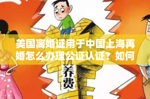 美国离婚证用于中国上海再婚怎么办理公证认证？如何办理