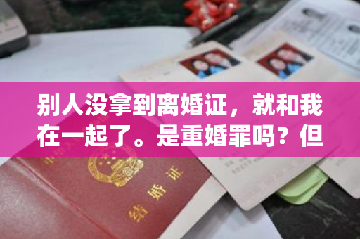 别人没拿到离婚证，就和我在一起了。是重婚罪吗？但现在人们已经拿到了离婚证[微笑]