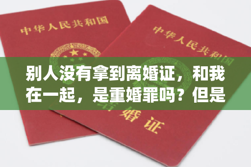 别人没有拿到离婚证，和我在一起，是重婚罪吗？但是现在人们已经拿到了离婚证[微笑]