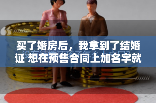 买了婚房后，我拿到了结婚证 想在预售合同上加名字就没那么简单了