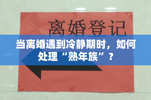 当离婚遇到冷静期时，如何处理“熟年族”？