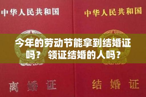 今年的劳动节能拿到结婚证吗？ 领证结婚的人吗？