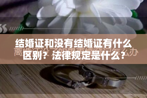 结婚证和没有结婚证有什么区别？法律规定是什么？