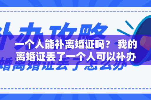 一个人能补离婚证吗？ 我的离婚证丢了一个人可以补办吗？