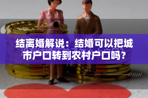 结离婚解说：结婚可以把城市户口转到农村户口吗？