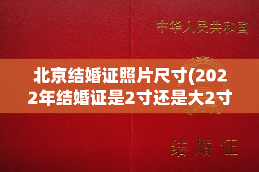 北京结婚证照片尺寸(2022年结婚证是2寸还是大2寸)