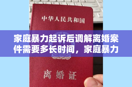 家庭暴力起诉后调解离婚案件需要多长时间，家庭暴力起诉后调解离婚需要多长时间，家庭暴力起诉需要多长时间才能获得离婚证明