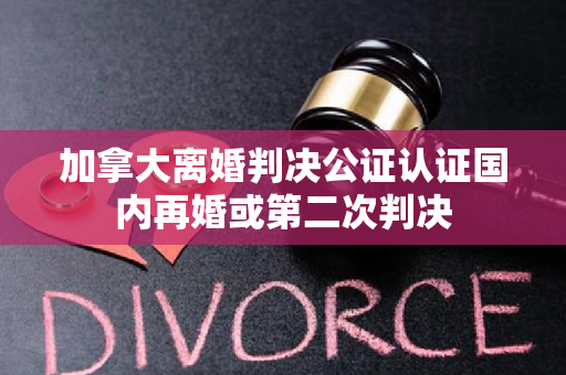 加拿大离婚判决公证认证国内再婚或第二次判决