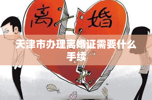 天津市办理离婚证需要什么手续