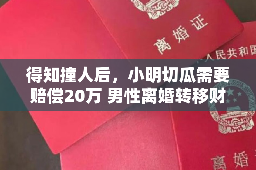 得知撞人后，小明切瓜需要赔偿20万 男性离婚转移财产是否违法？