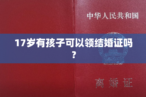 17岁有孩子可以领结婚证吗？