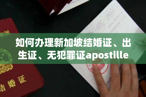 如何办理新加坡结婚证、出生证、无犯罪证apostille？