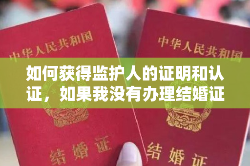 如何获得监护人的证明和认证，如果我没有办理结婚证，孩子和父母的户口，但是出生证明在我手里？