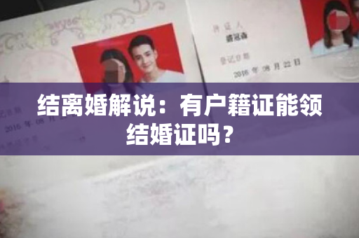 结离婚解说：有户籍证能领结婚证吗？