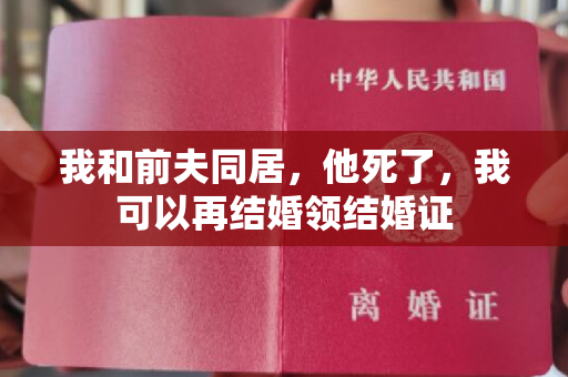 我和前夫同居，他死了，我可以再结婚领结婚证