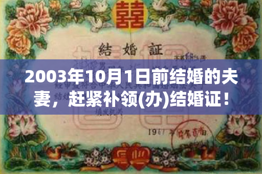 2003年10月1日前结婚的夫妻，赶紧补领(办)结婚证！