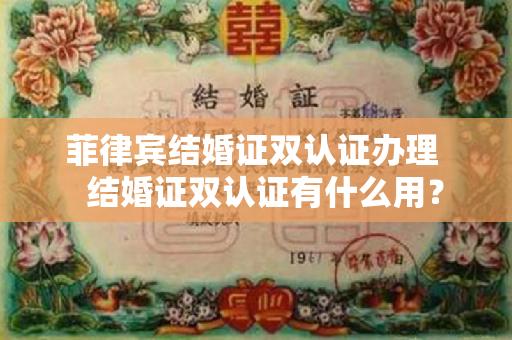 菲律宾结婚证双认证办理   结婚证双认证有什么用？