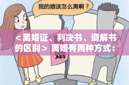 ＜离婚证、判决书、调解书的区别＞ 离婚有两种方式：协议离婚