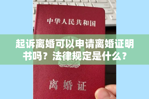 起诉离婚可以申请离婚证明书吗？法律规定是什么？