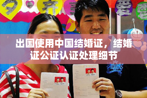 出国使用中国结婚证，结婚证公证认证处理细节