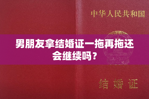 男朋友拿结婚证一拖再拖还会继续吗？