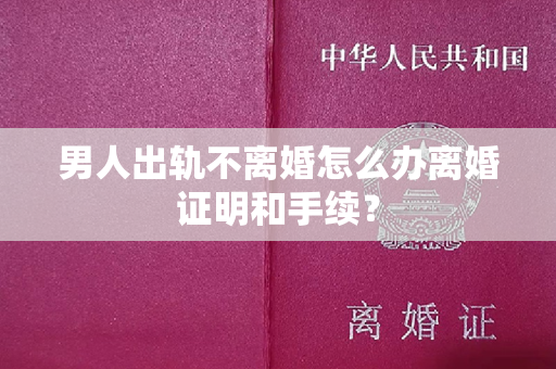 男人出轨不离婚怎么办离婚证明和手续？