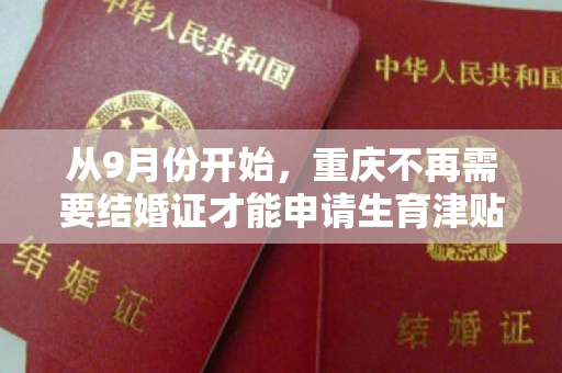 从9月份开始，重庆不再需要结婚证才能申请生育津贴。许多地方已经优化和调整