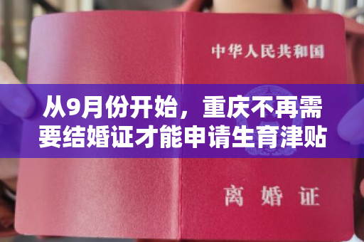 从9月份开始，重庆不再需要结婚证才能申请生育津贴。许多地方已经优化和调整