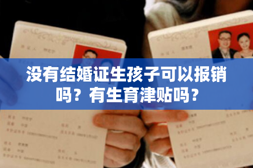 没有结婚证生孩子可以报销吗？有生育津贴吗？