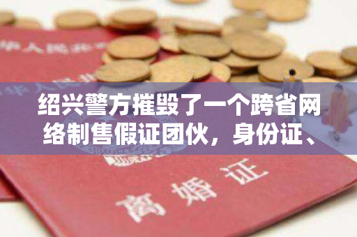 绍兴警方摧毁了一个跨省网络制售假证团伙，身份证、驾照、毕业证、离婚证